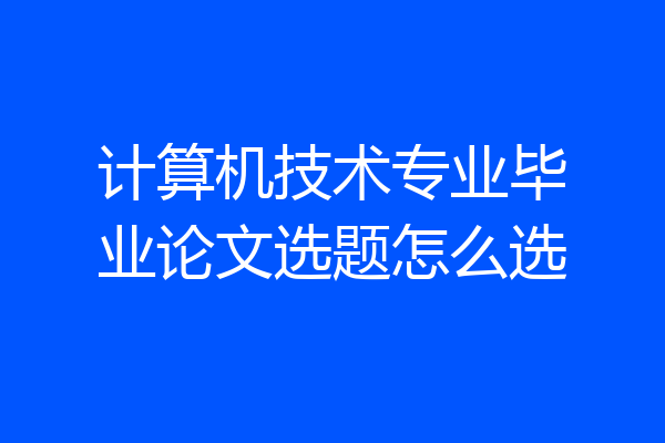 计算机技术专业毕业论文选题怎么选