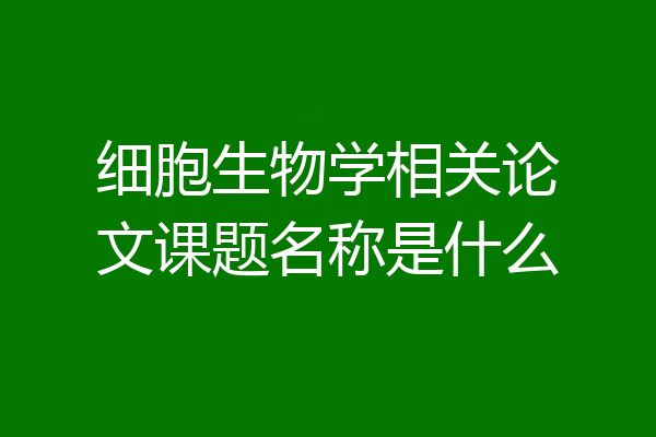 细胞生物学相关论文课题名称是什么
