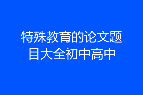 特殊教育的论文题目大全初中高中