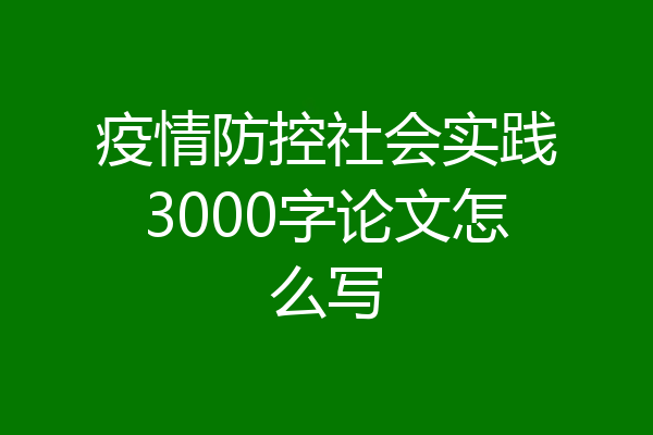 疫情防控社会实践3000字论文怎么写