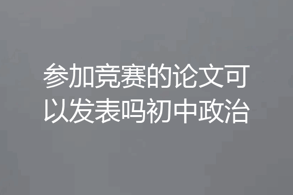 参加竞赛的论文可以发表吗初中政治
