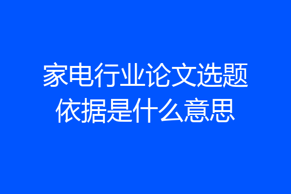 家电行业论文选题依据是什么意思