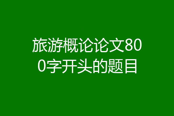 旅游概论论文800字开头的题目