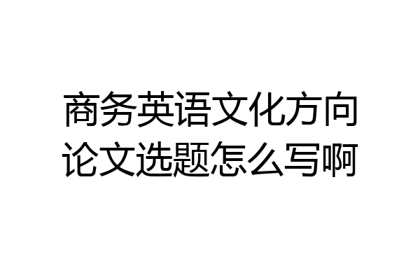商务英语文化方向论文选题怎么写啊