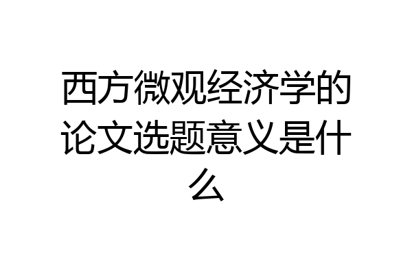 西方微观经济学的论文选题意义是什么