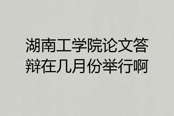 湖南工学院论文答辩在几月份举行啊