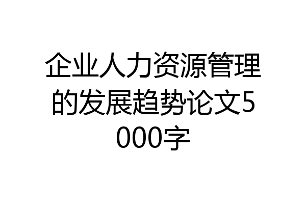 企业人力资源管理的发展趋势论文5000字