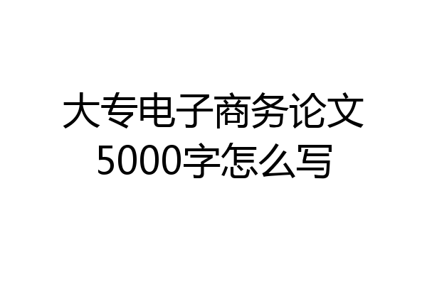 大专电子商务论文5000字怎么写