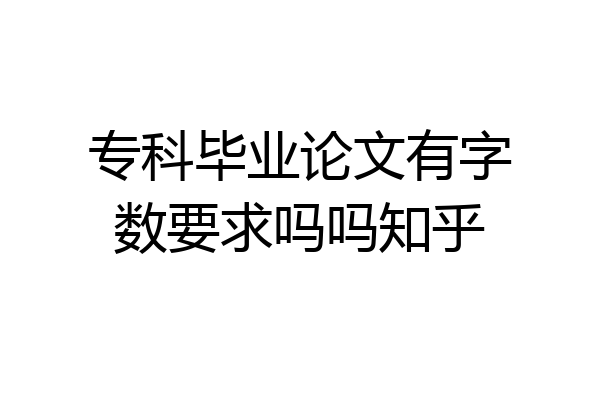 专科毕业论文有字数要求吗吗知乎