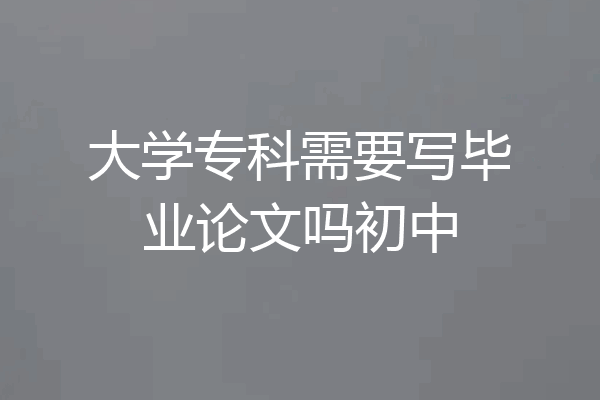 大学专科需要写毕业论文吗初中