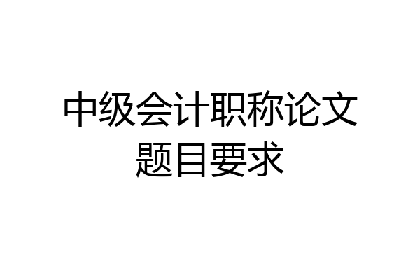 中级会计职称论文题目要求