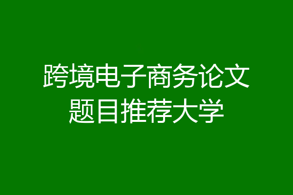 跨境电子商务论文题目推荐大学