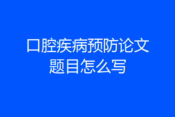 口腔疾病预防论文题目怎么写
