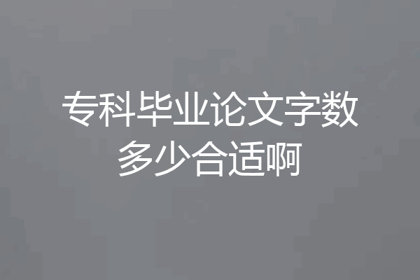 专科毕业论文字数多少合适啊