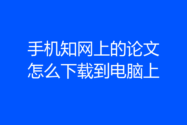 手机知网上的论文怎么下载到电脑上