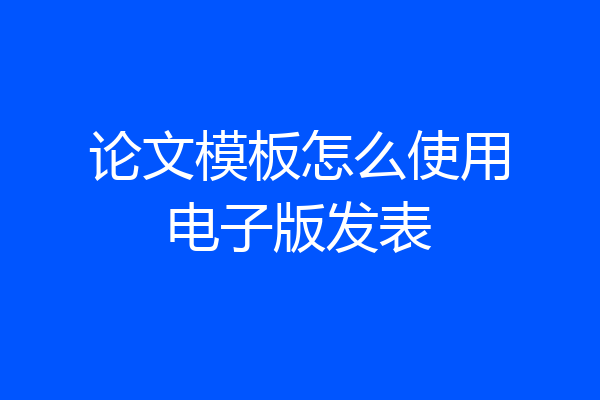 论文模板怎么使用电子版发表