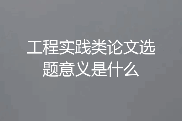 工程实践类论文选题意义是什么