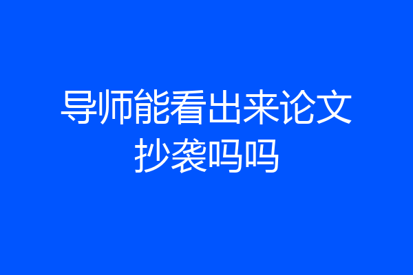 导师能看出来论文抄袭吗吗