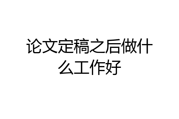 论文定稿之后做什么工作好