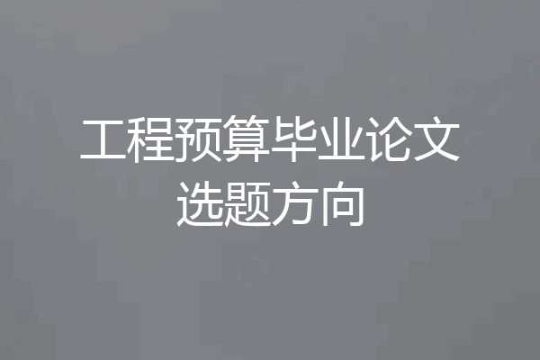 工程预算毕业论文选题方向