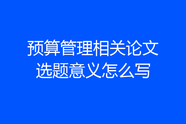 预算管理相关论文选题意义怎么写