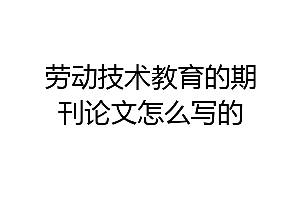 劳动技术教育的期刊论文怎么写的