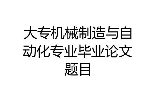 大专机械制造与自动化专业毕业论文题目