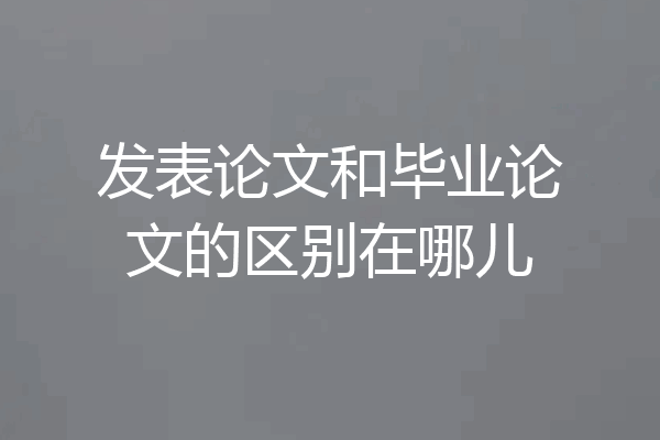 发表论文和毕业论文的区别在哪儿