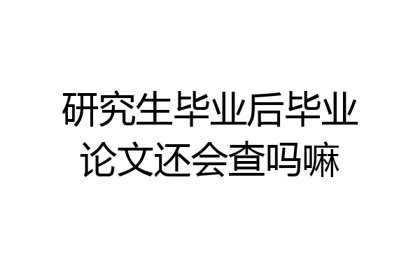 研究生毕业后毕业论文还会查吗嘛