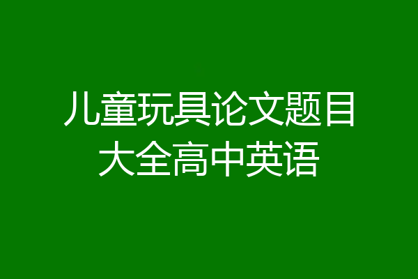 儿童玩具论文题目大全高中英语