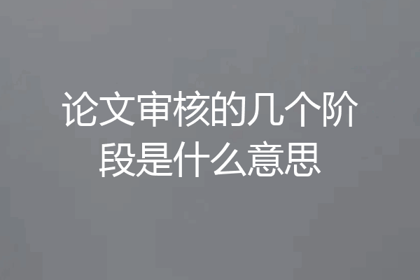 论文审核的几个阶段是什么意思