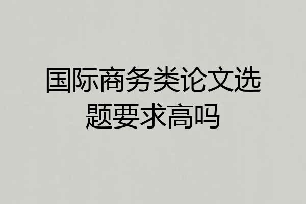国际商务类论文选题要求高吗