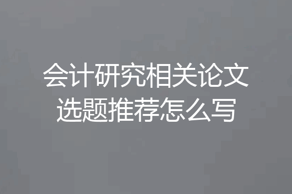 会计研究相关论文选题推荐怎么写