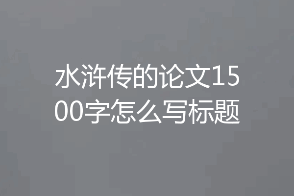 水浒传的论文1500字怎么写标题