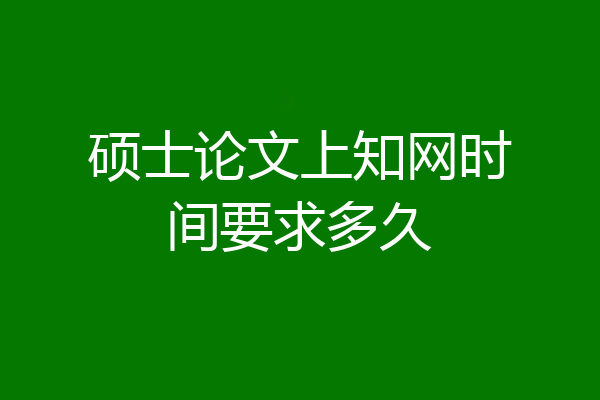 硕士论文上知网时间要求多久