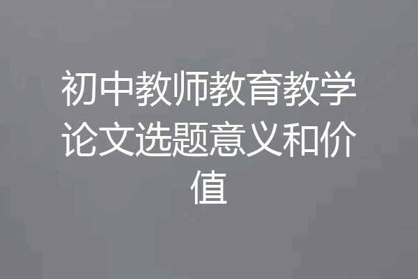 初中教师教育教学论文选题意义和价值