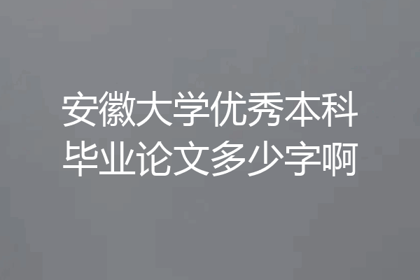 安徽大学优秀本科毕业论文多少字啊