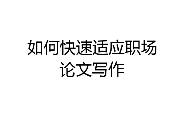 如何快速适应职场论文写作