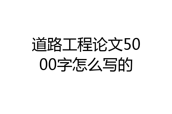 道路工程论文5000字怎么写的