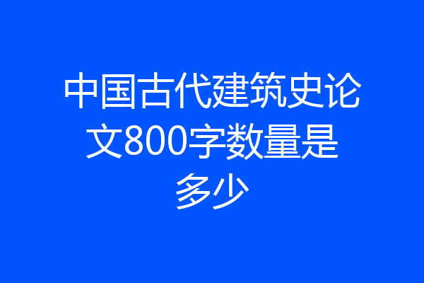 中国古代建筑史论文800字数量是多少