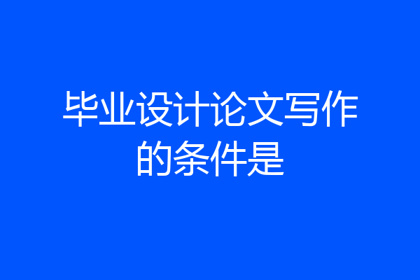 毕业设计论文写作的条件是