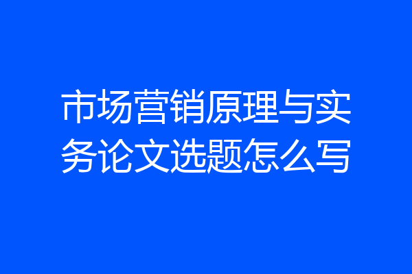 市场营销原理与实务论文选题怎么写