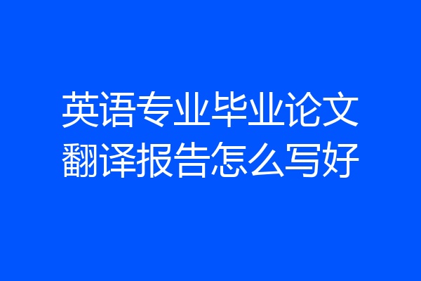 英语专业毕业论文翻译报告怎么写好