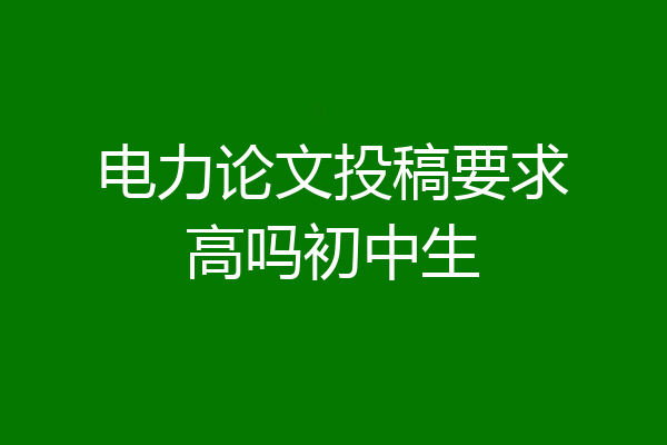 电力论文投稿要求高吗初中生