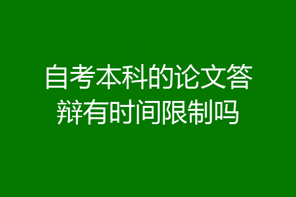 自考本科的论文答辩有时间限制吗