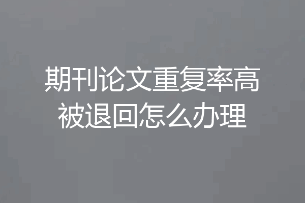 期刊论文重复率高被退回怎么办理