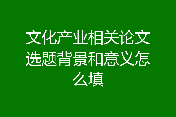 文化产业相关论文选题背景和意义怎么填