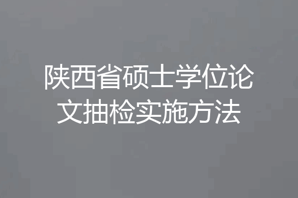 陕西省硕士学位论文抽检实施方法