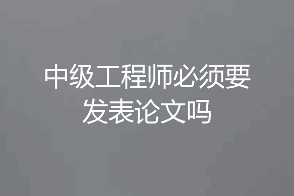 中级工程师必须要发表论文吗