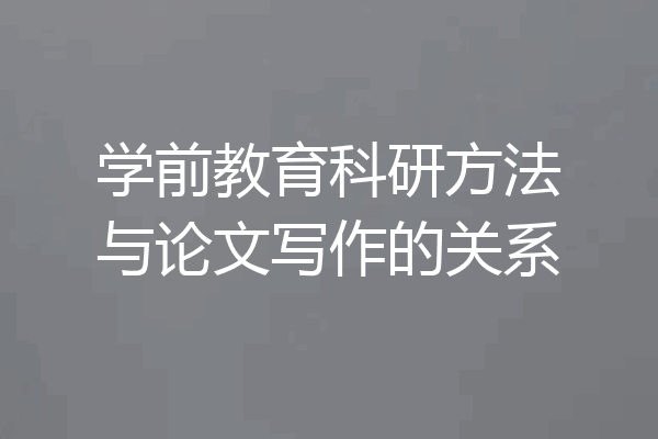 学前教育科研方法与论文写作的关系
